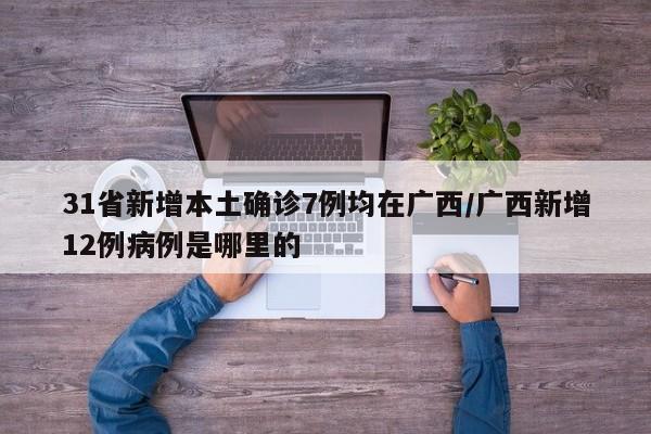 31省新增本土确诊7例均在广西/广西新增12例病例是哪里的