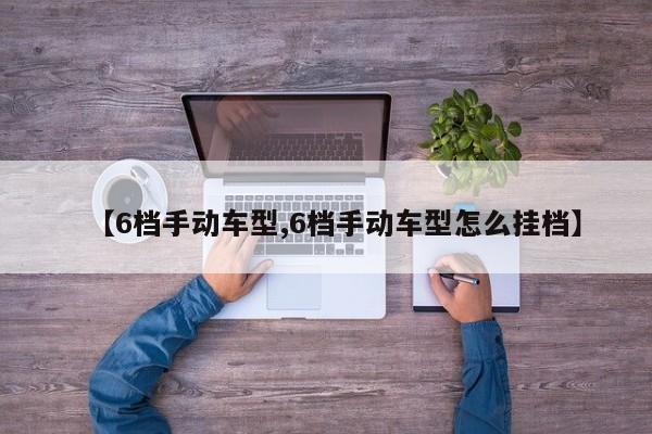 【6档手动车型,6档手动车型怎么挂档】