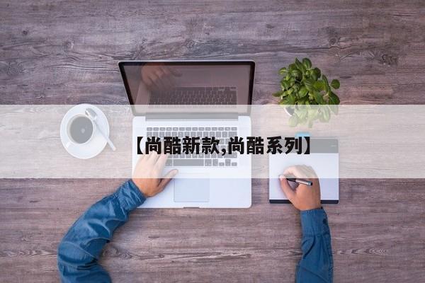 【尚酷新款,尚酷系列】