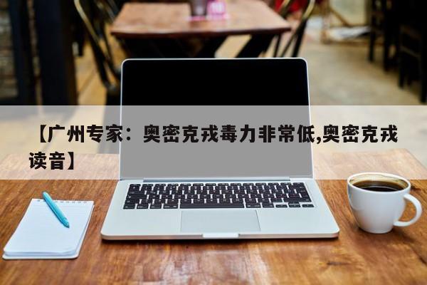 【广州专家:奥密克戎毒力非常低,奥密克戎读音】