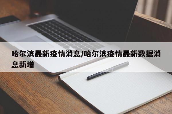 哈尔滨最新疫情消息/哈尔滨疫情最新数据消息新增