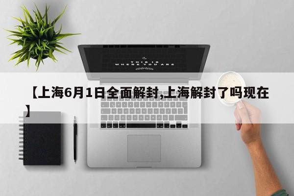 【上海6月1日全面解封,上海解封了吗现在】