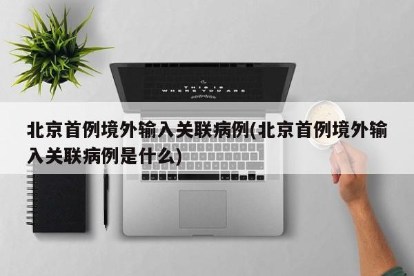 北京首例境外输入关联病例(北京首例境外输入关联病例是什么)