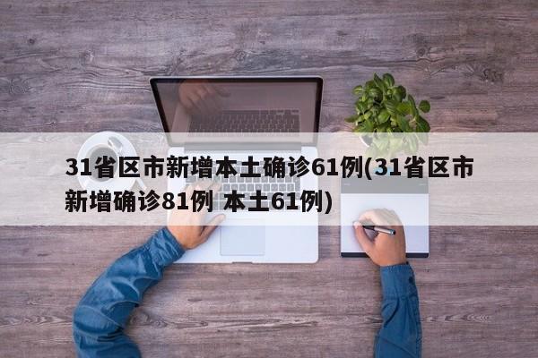31省区市新增本土确诊61例(31省区市新增确诊81例 本土61例)