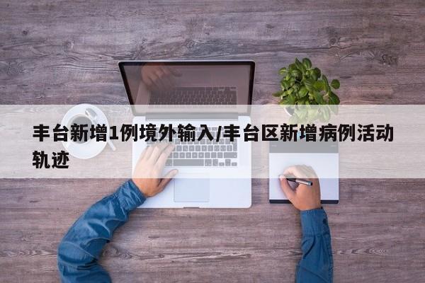 丰台新增1例境外输入/丰台区新增病例活动轨迹