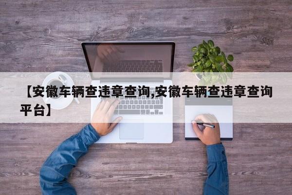 【安徽车辆查违章查询,安徽车辆查违章查询平台】