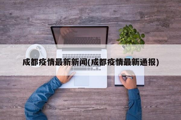 成都疫情最新新闻(成都疫情最新通报)