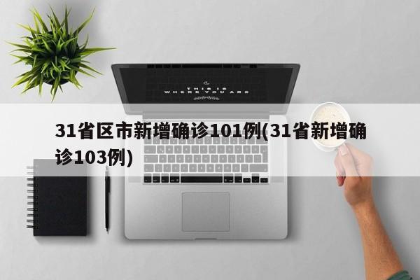 31省区市新增确诊101例(31省新增确诊103例)
