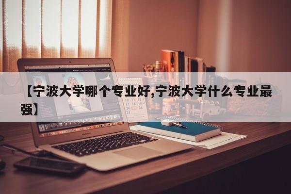【宁波大学哪个专业好,宁波大学什么专业最强】