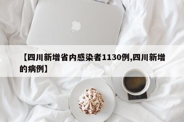 【四川新增省内感染者1130例,四川新增的病例】