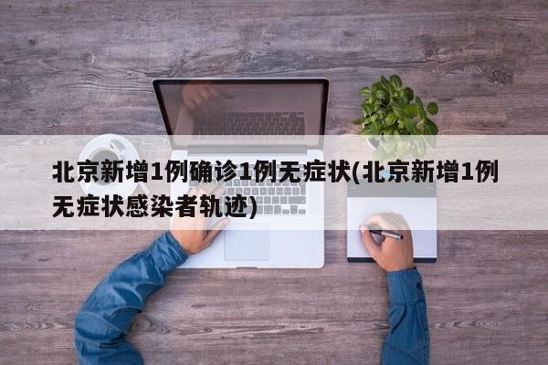 北京新增1例确诊1例无症状(北京新增1例无症状感染者轨迹)