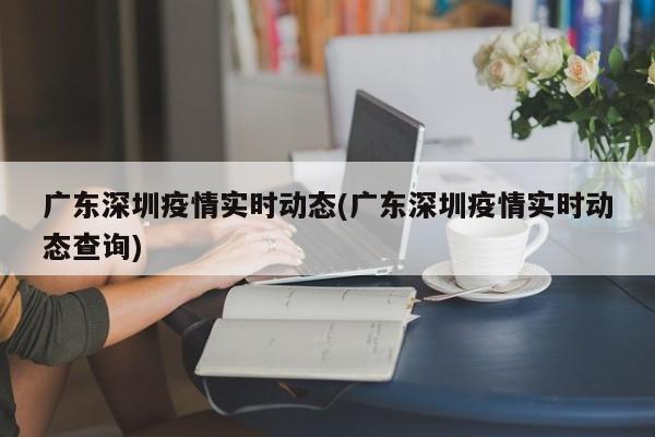 广东深圳疫情实时动态(广东深圳疫情实时动态查询)