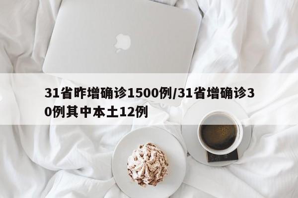 31省昨增确诊1500例/31省增确诊30例其中本土12例
