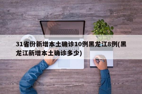 31省份新增本土确诊10例黑龙江8例(黑龙江新增本土确诊多少)