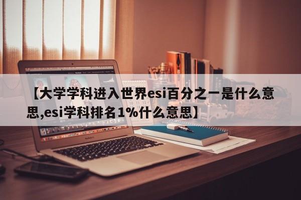 【大学学科进入世界esi百分之一是什么意思,esi学科排名1%什么意思】