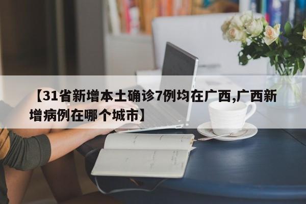【31省新增本土确诊7例均在广西,广西新增病例在哪个城市】