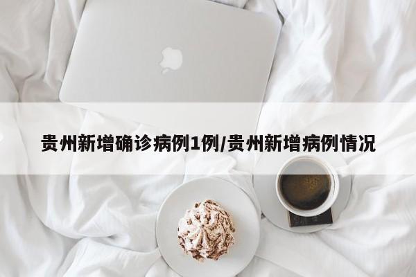 贵州新增确诊病例1例/贵州新增病例情况