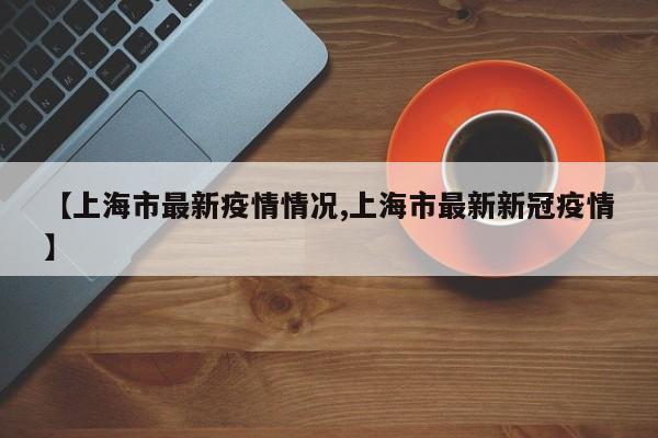 【上海市最新疫情情况,上海市最新新冠疫情】