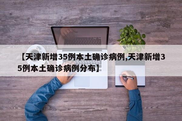 【天津新增35例本土确诊病例,天津新增35例本土确诊病例分布】
