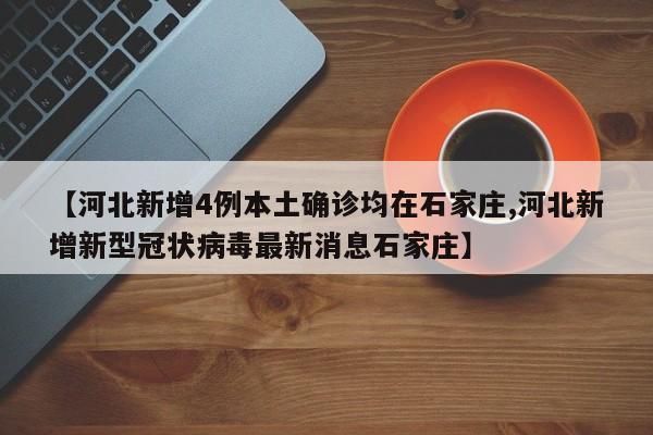 【河北新增4例本土确诊均在石家庄,河北新增新型冠状病毒最新消息石家庄】