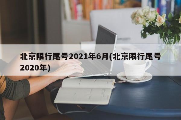 北京限行尾号2021年6月(北京限行尾号2020年)