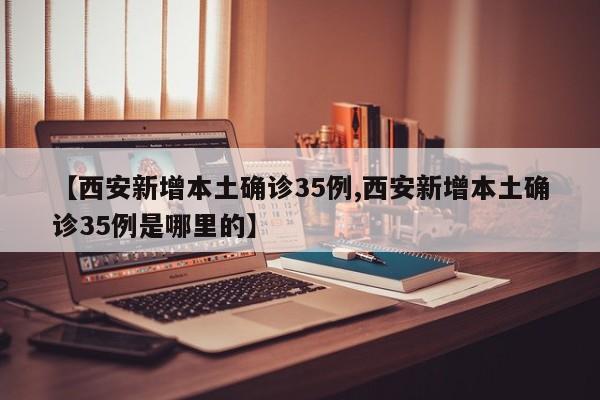 【西安新增本土确诊35例,西安新增本土确诊35例是哪里的】