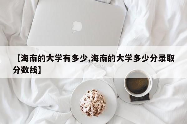 【海南的大学有多少,海南的大学多少分录取分数线】