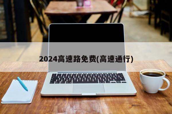 2024高速路免费(高速通行)
