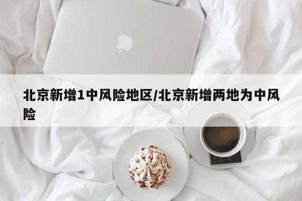 北京新增1中风险地区/北京新增两地为中风险