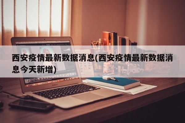 西安疫情最新数据消息(西安疫情最新数据消息今天新增)