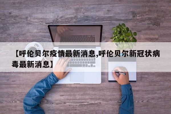 【呼伦贝尔疫情最新消息,呼伦贝尔新冠状病毒最新消息】