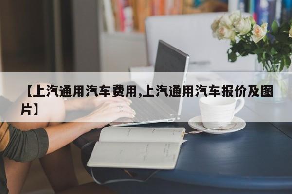 【上汽通用汽车费用,上汽通用汽车报价及图片】