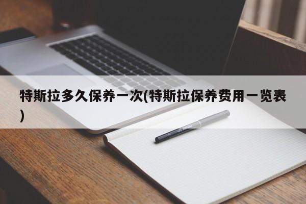 特斯拉多久保养一次(特斯拉保养费用一览表)
