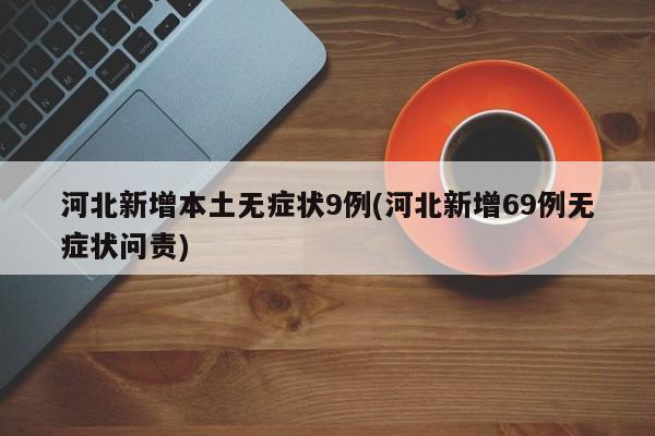 河北新增本土无症状9例(河北新增69例无症状问责)