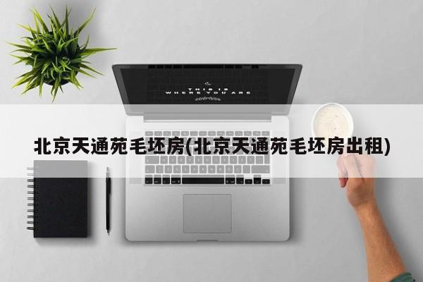 北京天通苑毛坯房(北京天通苑毛坯房出租)