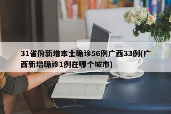 31省份新增本土确诊56例广西33例(广西新增确诊1例在哪个城市)