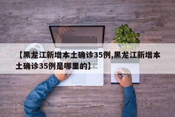 【黑龙江新增本土确诊35例,黑龙江新增本土确诊35例是哪里的】