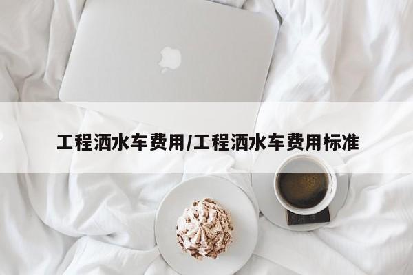 工程洒水车费用/工程洒水车费用标准