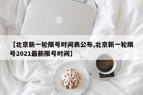 【北京新一轮限号时间表公布,北京新一轮限号2021最新限号时间】