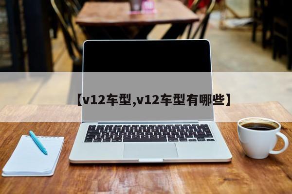 【v12车型,v12车型有哪些】