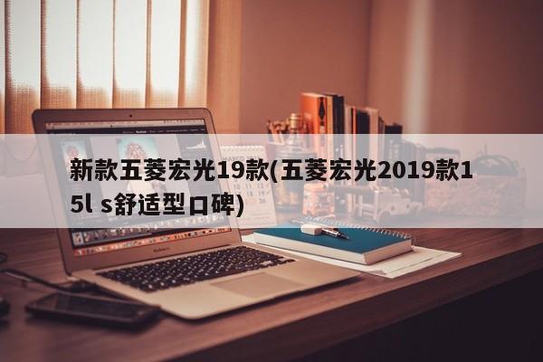 新款五菱宏光19款(五菱宏光2019款15l s舒适型口碑)