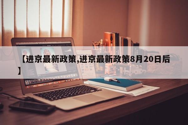【进京最新政策,进京最新政策8月20日后】