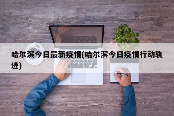 哈尔滨今日最新疫情(哈尔滨今日疫情行动轨迹)