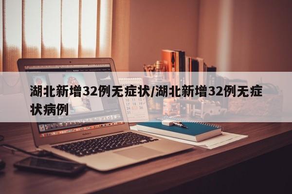 湖北新增32例无症状/湖北新增32例无症状病例