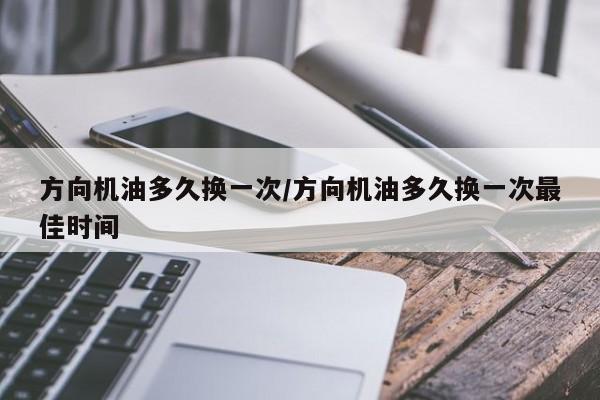 方向机油多久换一次/方向机油多久换一次最佳时间