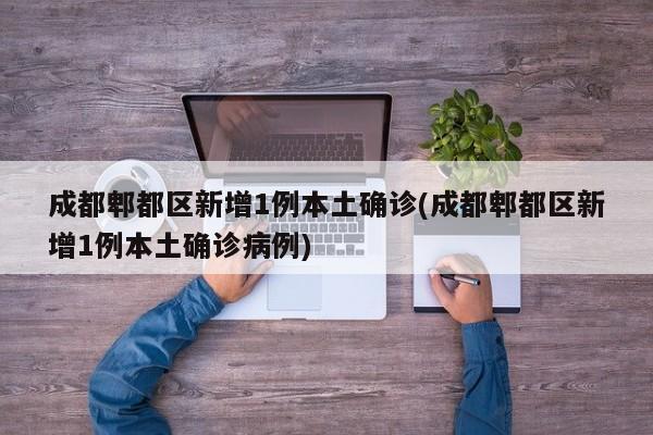 成都郫都区新增1例本土确诊(成都郫都区新增1例本土确诊病例)