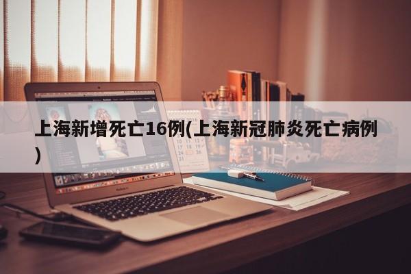 上海新增死亡16例(上海新冠肺炎死亡病例)