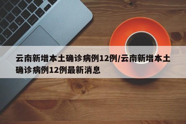 云南新增本土确诊病例12例/云南新增本土确诊病例12例最新消息