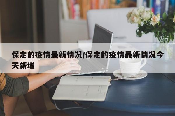 保定的疫情最新情况/保定的疫情最新情况今天新增