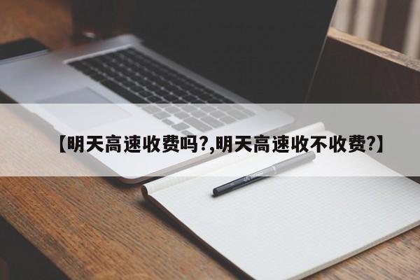 【明天高速收费吗?,明天高速收不收费?】